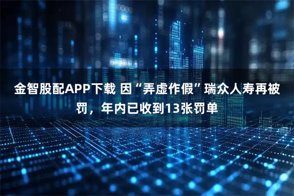 金智股配APP下载 因“弄虚作假”瑞众人寿再被罚，年内已收到13张罚单