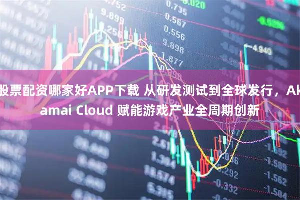 股票配资哪家好APP下载 从研发测试到全球发行，Akamai Cloud 赋能游戏产业全周期创新