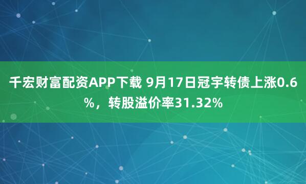千宏财富配资APP下载 9月17日冠宇转债上涨0.6%，转股溢价率31.32%
