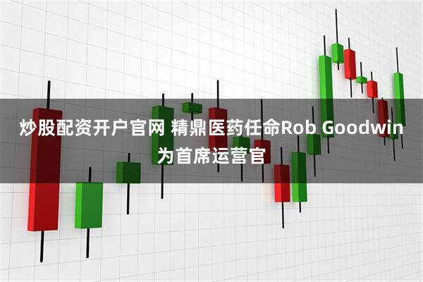 炒股配资开户官网 精鼎医药任命Rob Goodwin为首席运营官