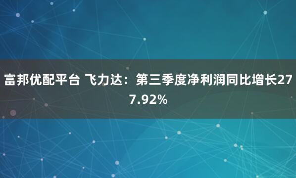 富邦优配平台 飞力达：第三季度净利润同比增长277.92%