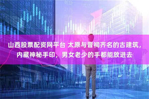 山西股票配资网平台 太原与晋祠齐名的古建筑，内藏神秘手印，男女老少的手都能放进去