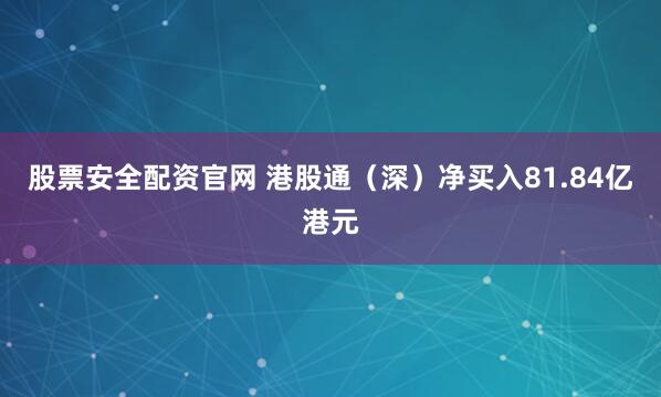 股票安全配资官网 港股通（深）净买入81.84亿港元