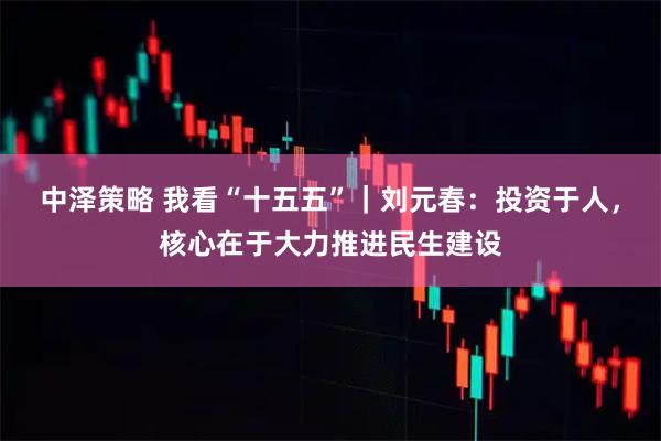 中泽策略 我看“十五五”｜刘元春：投资于人，核心在于大力推进民生建设