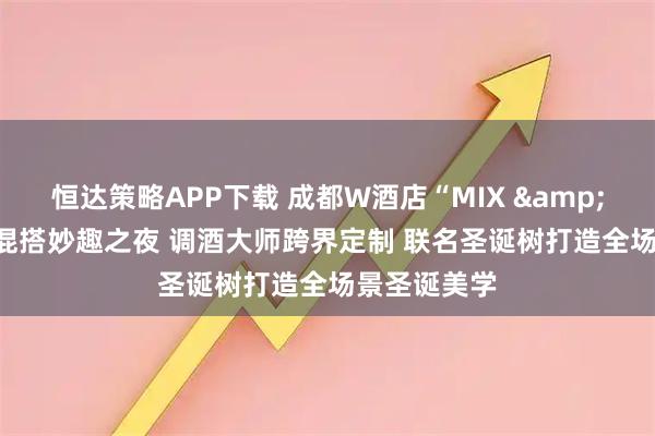 恒达策略APP下载 成都W酒店“MIX & MATCH”混搭妙趣之夜 调酒大师跨界定制 联名圣诞树打造全场景圣诞美学