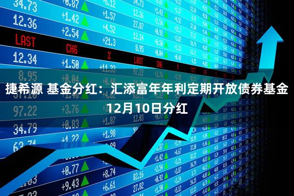 捷希源 基金分红:汇添富年年利定期开放债券基金12月10日分红