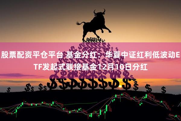 股票配资平仓平台 基金分红：华夏中证红利低波动ETF发起式联接基金12月10日分红