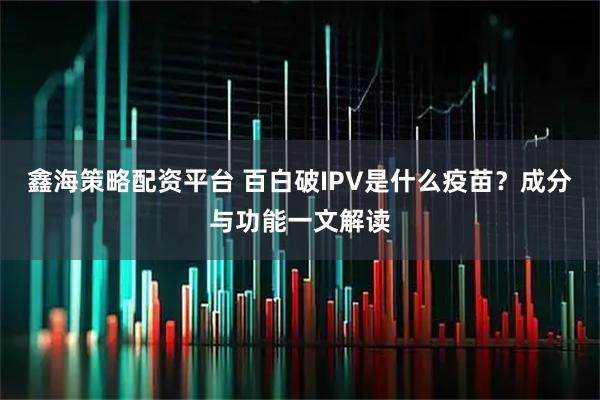 鑫海策略配资平台 百白破IPV是什么疫苗？成分与功能一文解读
