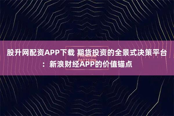 股升网配资APP下载 期货投资的全景式决策平台:新浪财经APP的价值锚点