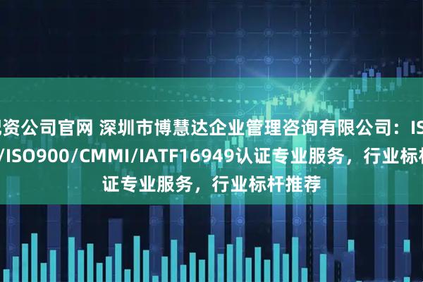 配资公司官网 深圳市博慧达企业管理咨询有限公司:ISO9000/ISO900/CMMI/IATF16949认证专业服务,行业标杆推荐