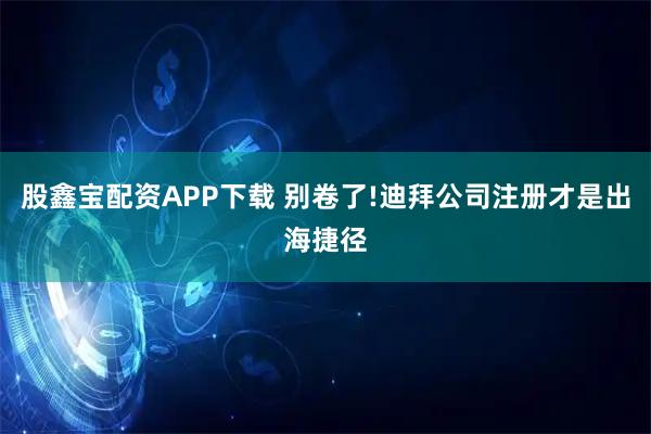 股鑫宝配资APP下载 别卷了!迪拜公司注册才是出海捷径