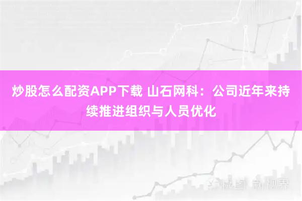 炒股怎么配资APP下载 山石网科:公司近年来持续推进组织与人员优化