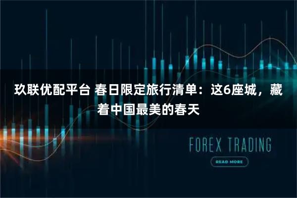 玖联优配平台 春日限定旅行清单：这6座城，藏着中国最美的春天