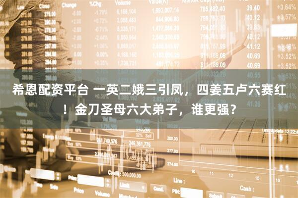 希恩配资平台 一英二娥三引凤，四姜五卢六赛红！金刀圣母六大弟子，谁更强？