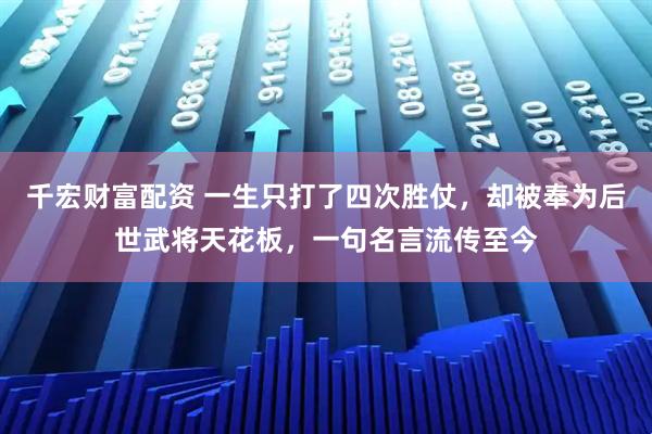 千宏财富配资 一生只打了四次胜仗，却被奉为后世武将天花板，一句名言流传至今