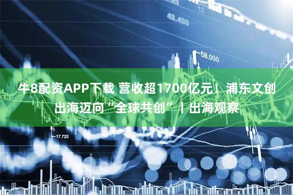 牛8配资APP下载 营收超1700亿元！浦东文创出海迈向“全球共创”丨出海观察