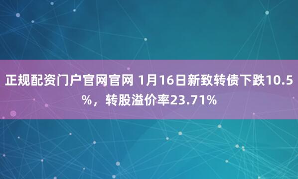 正规配资门户官网官网 1月16日新致转债下跌10.5%，转股溢价率23.71%