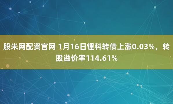股米网配资官网 1月16日锂科转债上涨0.03%，转股溢价率114.61%