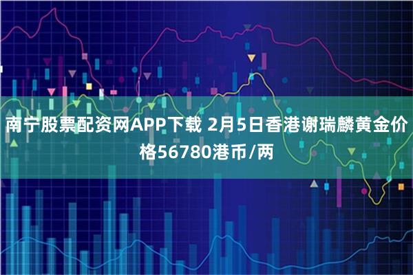 南宁股票配资网APP下载 2月5日香港谢瑞麟黄金价格56780港币/两