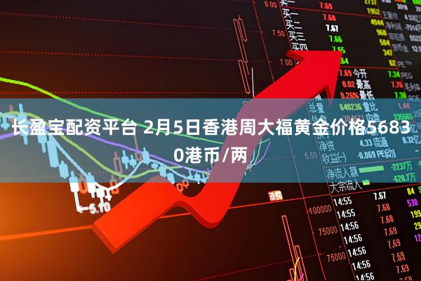 长盈宝配资平台 2月5日香港周大福黄金价格56830港币/两