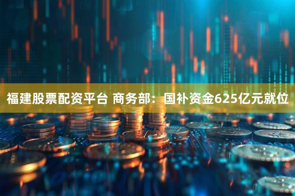 福建股票配资平台 商务部：国补资金625亿元就位