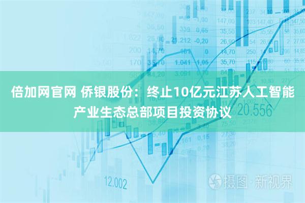 倍加网官网 侨银股份：终止10亿元江苏人工智能产业生态总部项目投资协议