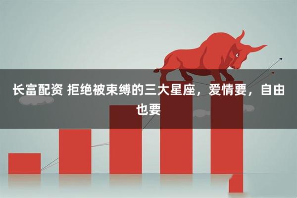 长富配资 拒绝被束缚的三大星座，爱情要，自由也要