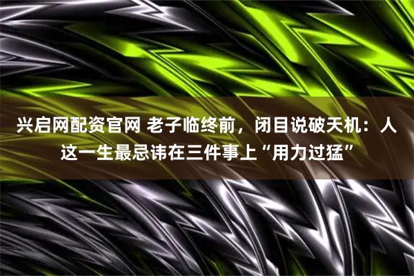 兴启网配资官网 老子临终前，闭目说破天机：人这一生最忌讳在三件事上“用力过猛”