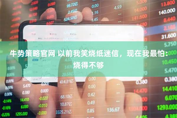 牛势策略官网 以前我笑烧纸迷信，现在我最怕：烧得不够