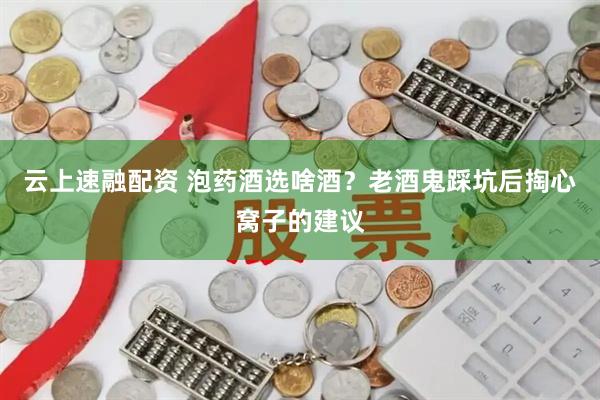 云上速融配资 泡药酒选啥酒？老酒鬼踩坑后掏心窝子的建议
