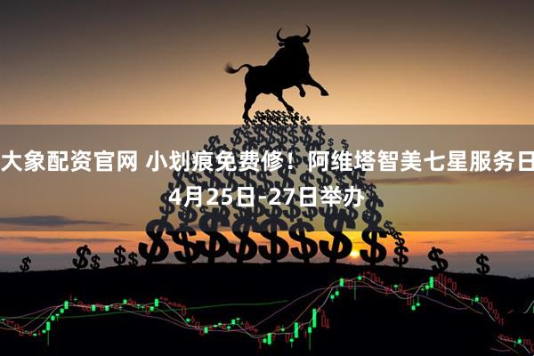 大象配资官网 小划痕免费修！阿维塔智美七星服务日4月25日-27日举办